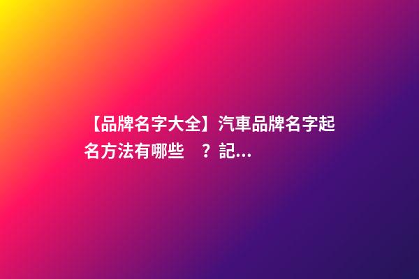 【品牌名字大全】汽車品牌名字起名方法有哪些？記住這幾點